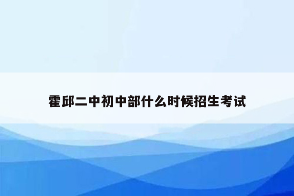 霍邱二中初中部什么时候招生考试