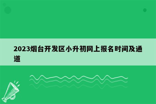 2023烟台开发区小升初网上报名时间及通道