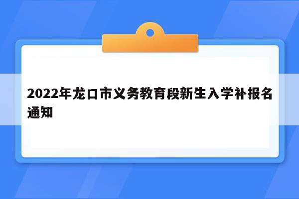 2022年龙口市义务教育段新生入学补报名通知