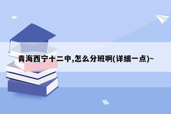 青海西宁十二中,怎么分班啊(详细一点)~