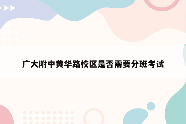 广大附中黄华路校区是否需要分班考试