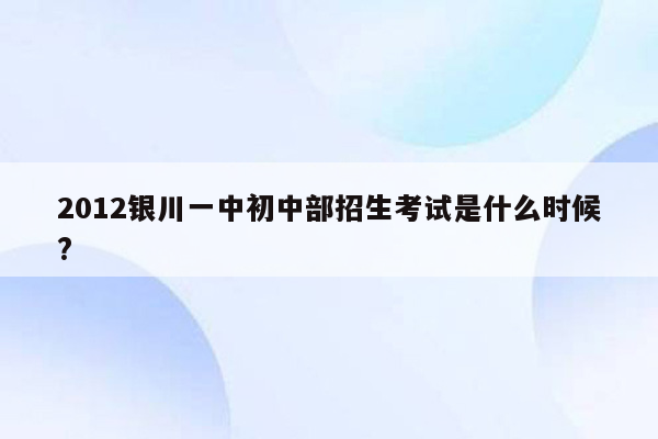 2012银川一中初中部招生考试是什么时候?