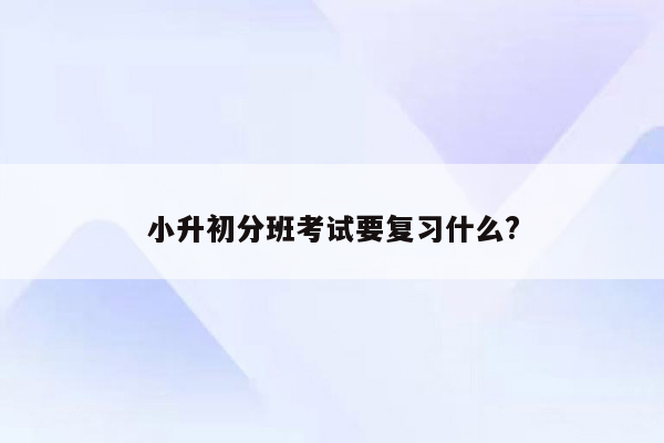 小升初分班考试要复习什么?