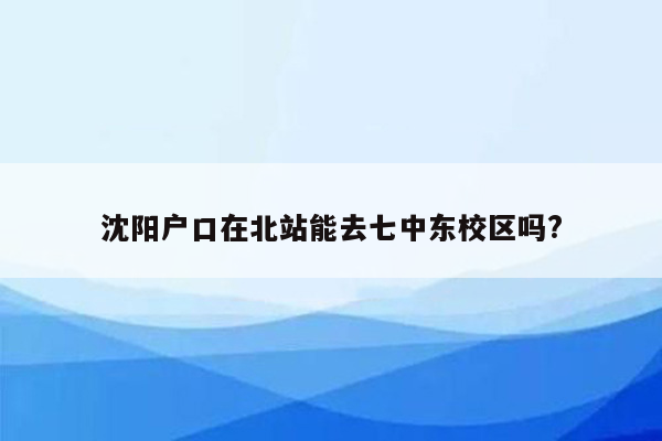 沈阳户口在北站能去七中东校区吗?