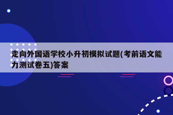 走向外国语学校小升初模拟试题(考前语文能力测试卷五)答案