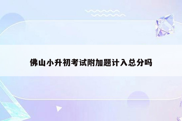 佛山小升初考试附加题计入总分吗