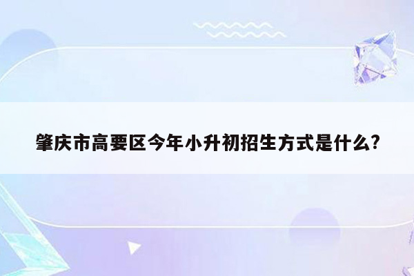 肇庆市高要区今年小升初招生方式是什么?