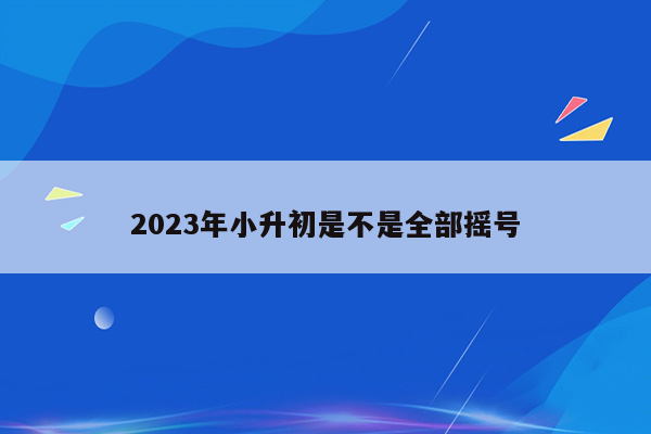 2023年小升初是不是全部摇号