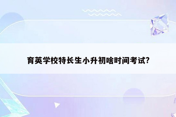 育英学校特长生小升初啥时间考试?