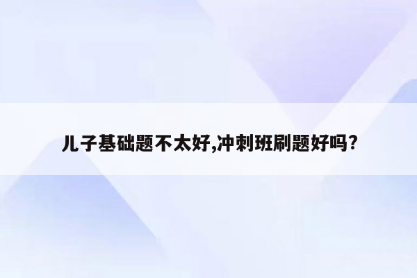 儿子基础题不太好,冲刺班刷题好吗?