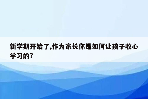 新学期开始了,作为家长你是如何让孩子收心学习的?