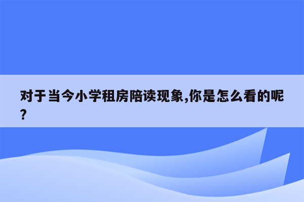 对于当今小学租房陪读现象,你是怎么看的呢?