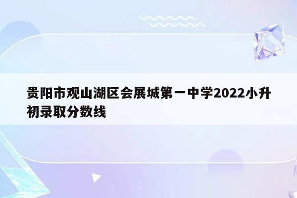 贵阳市观山湖区会展城第一中学2022小升初录取分数线