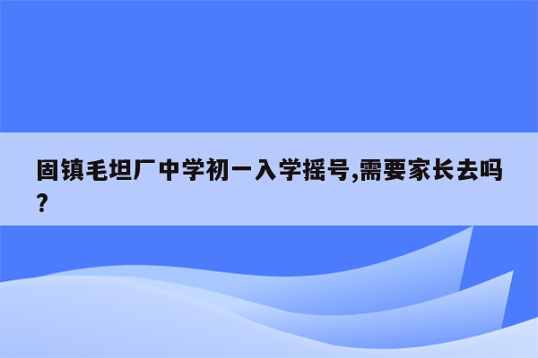 固镇毛坦厂中学初一入学摇号,需要家长去吗?