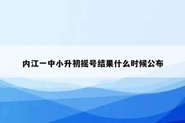 内江一中小升初摇号结果什么时候公布