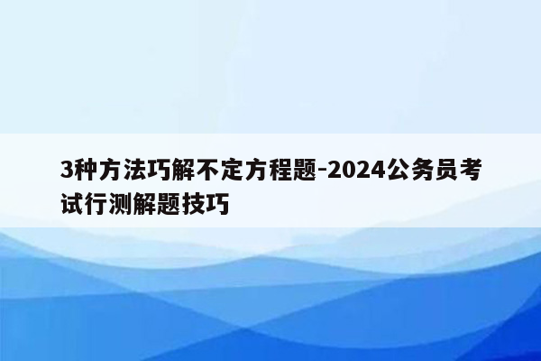 3种方法巧解不定方程题-2024公务员考试行测解题技巧