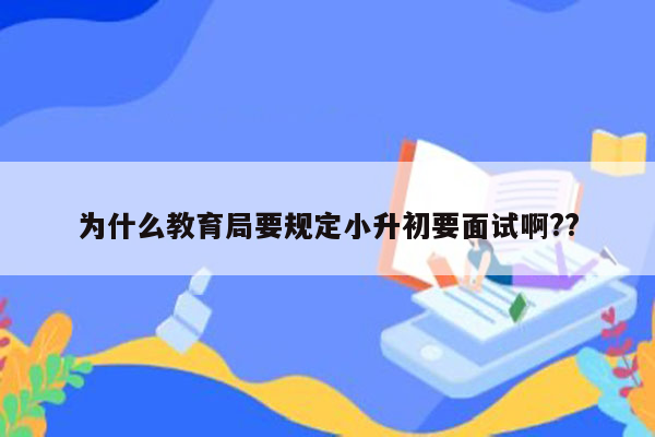 为什么教育局要规定小升初要面试啊??