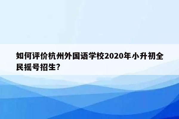 如何评价杭州外国语学校2020年小升初全民摇号招生?