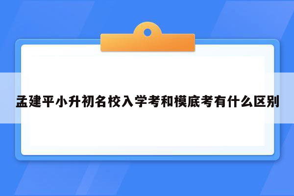 孟建平小升初名校入学考和模底考有什么区别