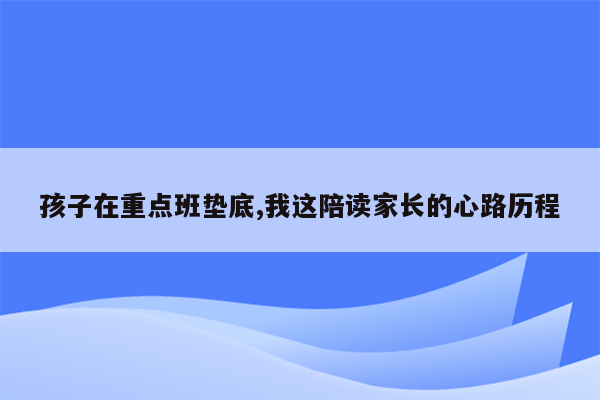 孩子在重点班垫底,我这陪读家长的心路历程