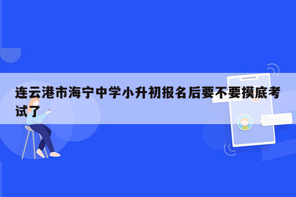 连云港市海宁中学小升初报名后要不要摸底考试了