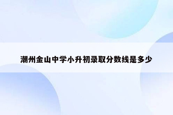 潮州金山中学小升初录取分数线是多少