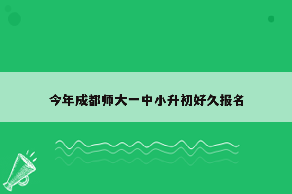 今年成都师大一中小升初好久报名