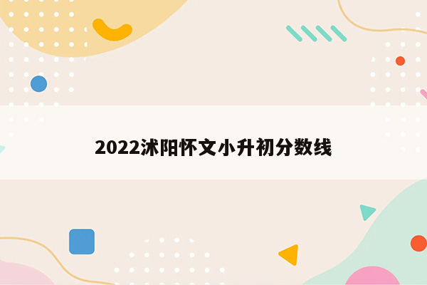 2022沭阳怀文小升初分数线