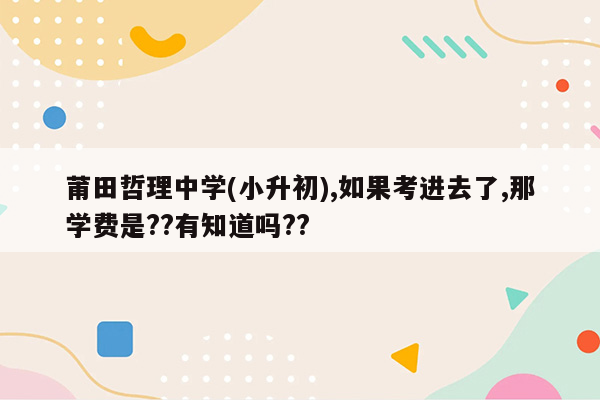 莆田哲理中学(小升初),如果考进去了,那学费是??有知道吗??