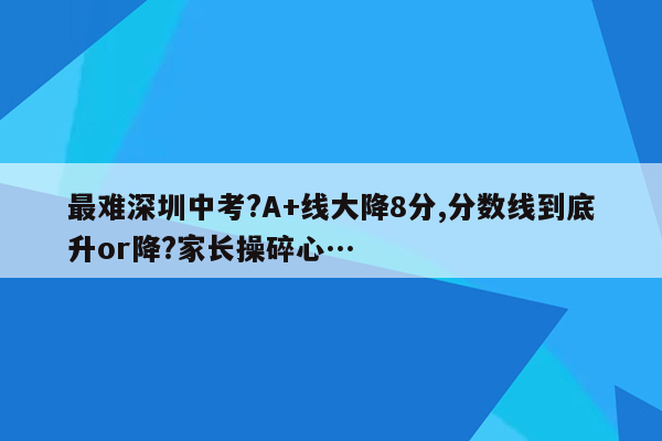 最难深圳中考?A+线大降8分,分数线到底升or降?家长操碎心…