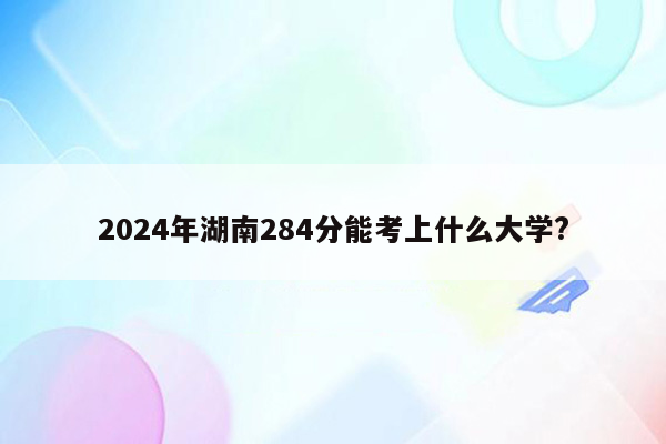 2024年湖南284分能考上什么大学?