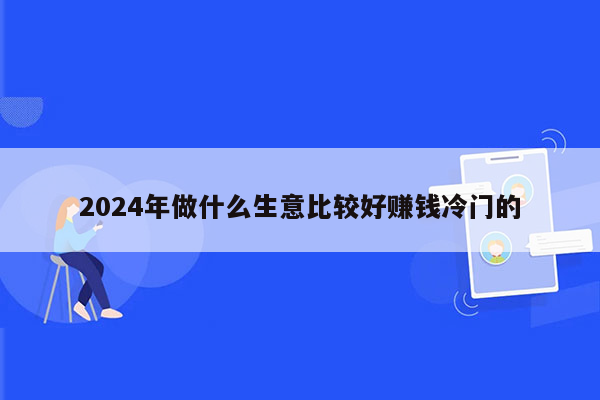 2024年做什么生意比较好赚钱冷门的