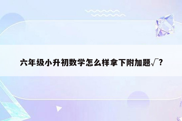 六年级小升初数学怎么样拿下附加题√?