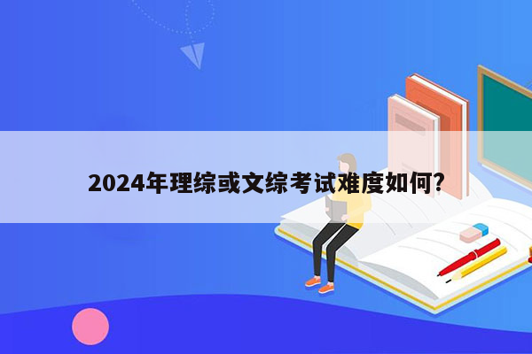 2024年理综或文综考试难度如何?