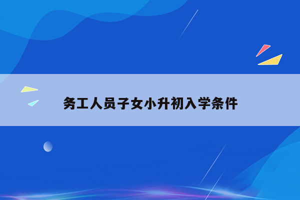 务工人员子女小升初入学条件