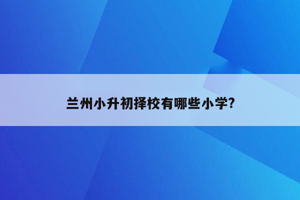 兰州小升初择校有哪些小学?