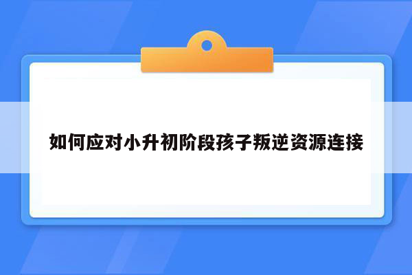 如何应对小升初阶段孩子叛逆资源连接