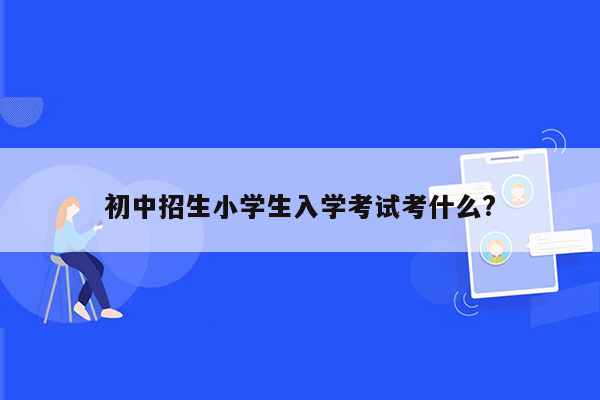 初中招生小学生入学考试考什么?