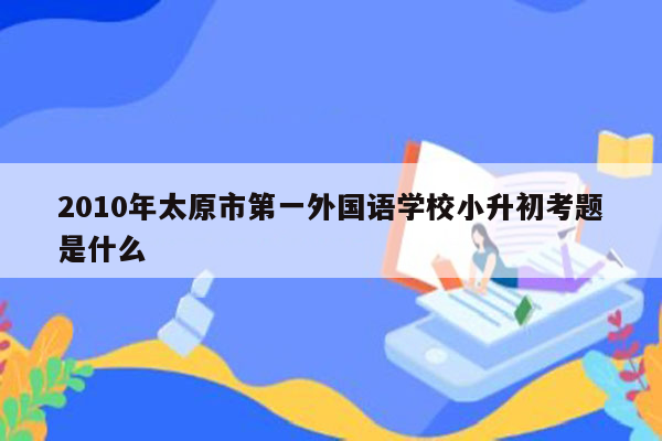 2010年太原市第一外国语学校小升初考题是什么