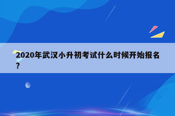 2020年武汉小升初考试什么时候开始报名?