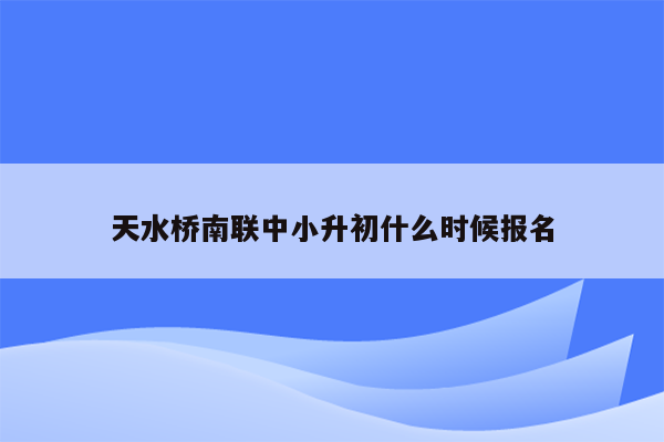 天水桥南联中小升初什么时候报名