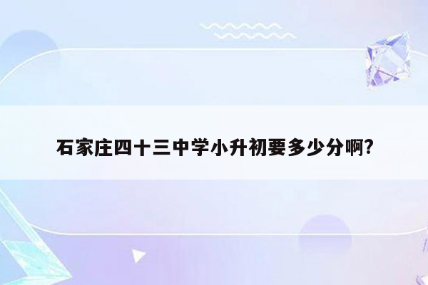 石家庄四十三中学小升初要多少分啊?