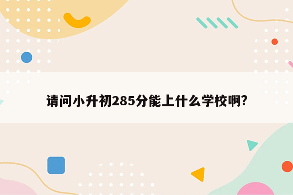 请问小升初285分能上什么学校啊?