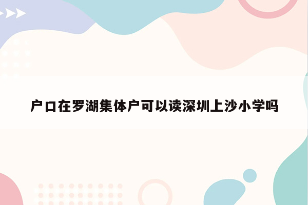 户口在罗湖集体户可以读深圳上沙小学吗