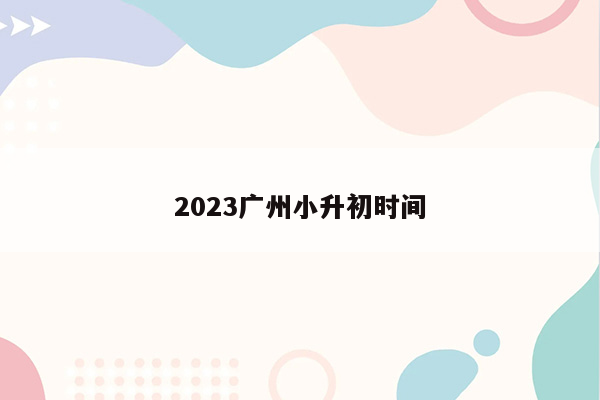 2023广州小升初时间