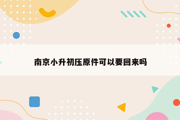 南京小升初压原件可以要回来吗