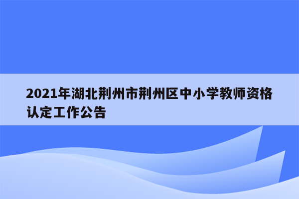 2021年湖北荆州市荆州区中小学教师资格认定工作公告