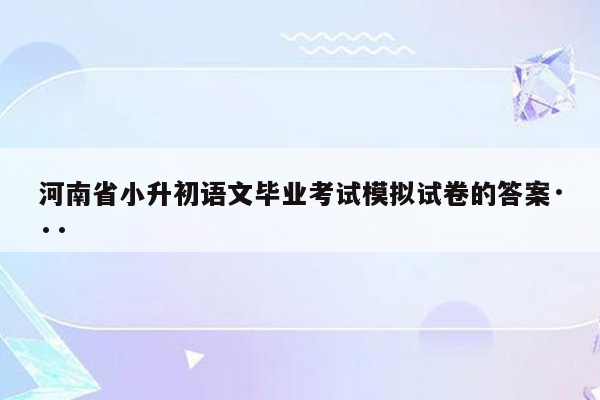 河南省小升初语文毕业考试模拟试卷的答案···