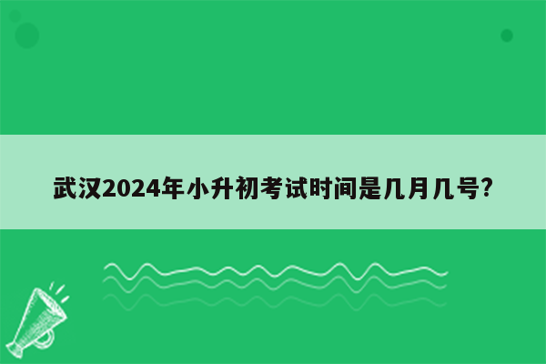 武汉2024年小升初考试时间是几月几号?