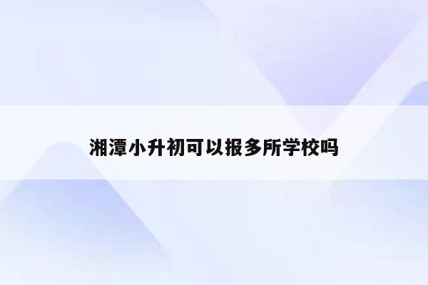 湘潭小升初可以报多所学校吗